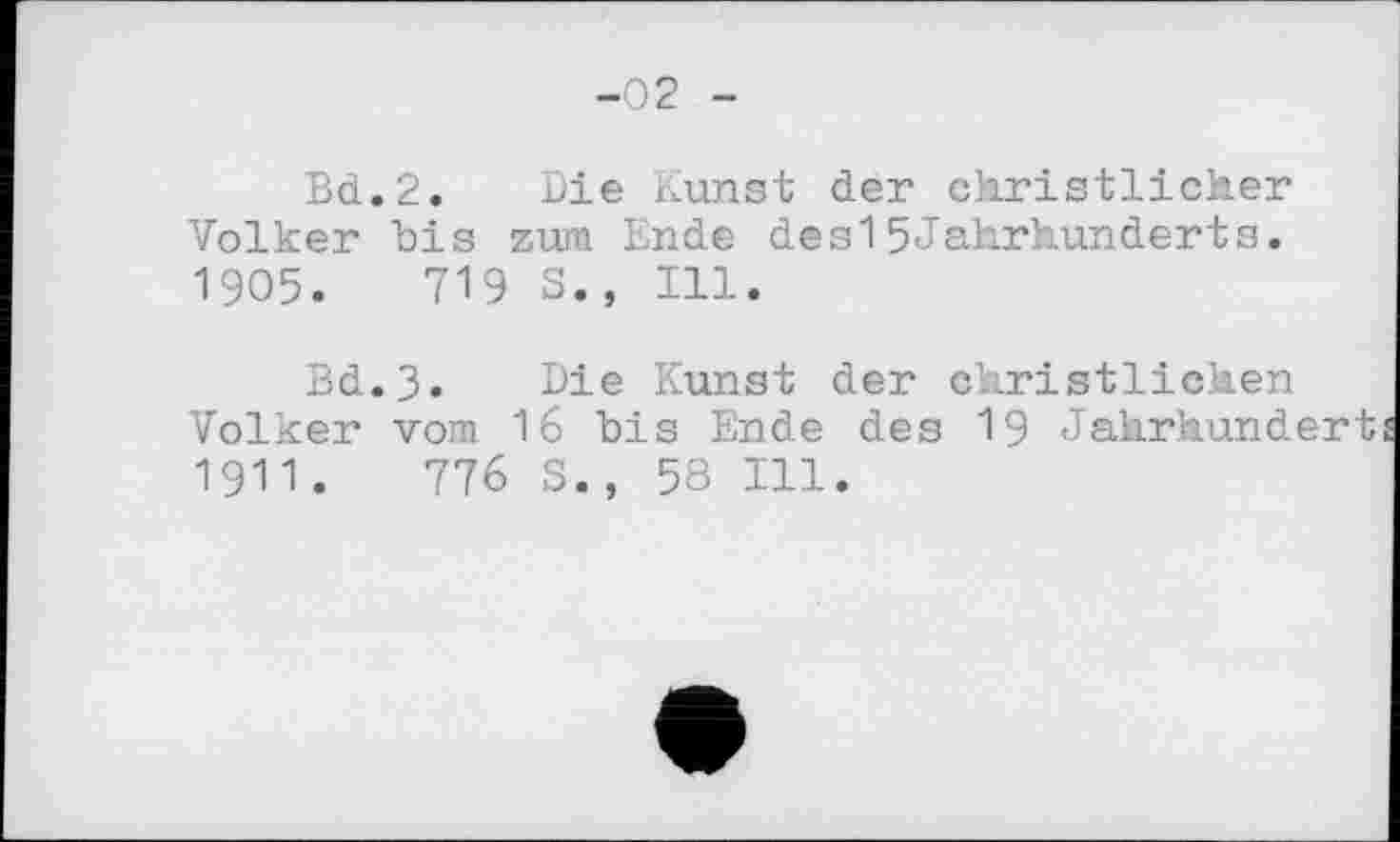 ﻿-02 -
Bd.2. Die Kunst der christlicher Volker bis zum Ende des15Jahrhunderts. 1905.	719 S., Ill.
Bd.3. Die Kunst der christlichen Volker vom 16 bis Ende des 19 Jahrhundert 1911.	776 S., 58 Ill.